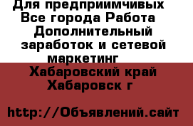 Для предприимчивых - Все города Работа » Дополнительный заработок и сетевой маркетинг   . Хабаровский край,Хабаровск г.